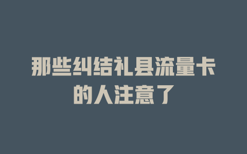 那些纠结礼县流量卡的人注意了