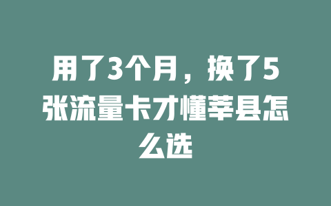 用了3个月，换了5张流量卡才懂莘县怎么选