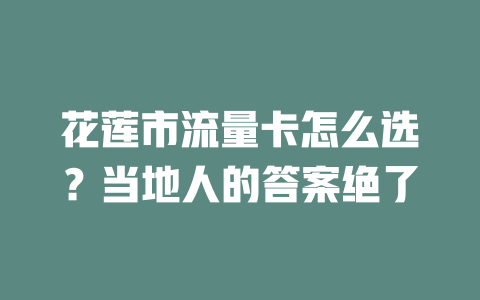 花莲市流量卡怎么选？当地人的答案绝了