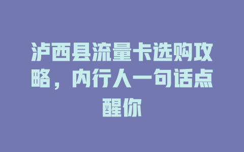 泸西县流量卡选购攻略，内行人一句话点醒你