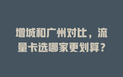 增城和广州对比，流量卡选哪家更划算？