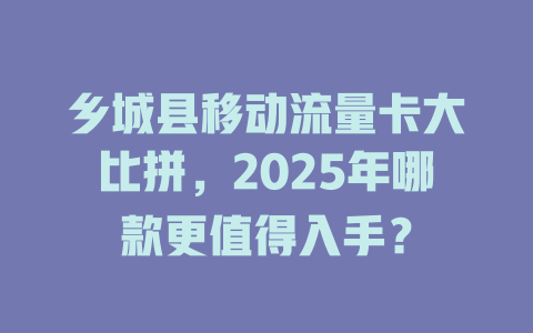 乡城县移动流量卡大比拼，2025年哪款更值得入手？