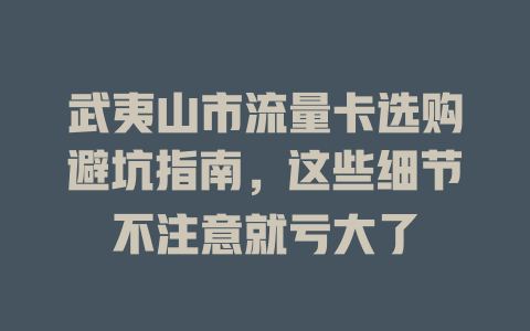 武夷山市流量卡选购避坑指南，这些细节不注意就亏大了