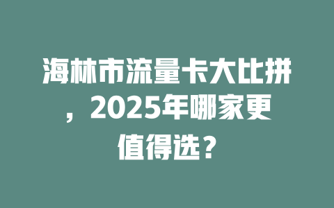 海林市流量卡大比拼，2025年哪家更值得选？