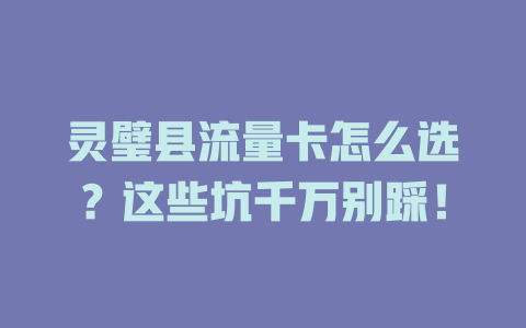 灵璧县流量卡怎么选？这些坑千万别踩！