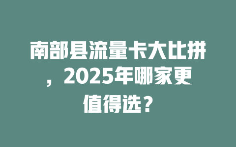 南部县流量卡大比拼，2025年哪家更值得选？