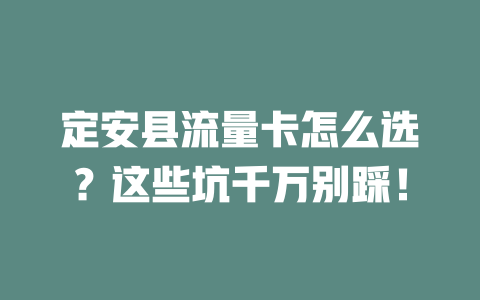 定安县流量卡怎么选？这些坑千万别踩！
