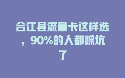 合江县流量卡这样选，90%的人都踩坑了