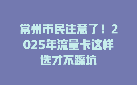 常州市民注意了！2025年流量卡这样选才不踩坑