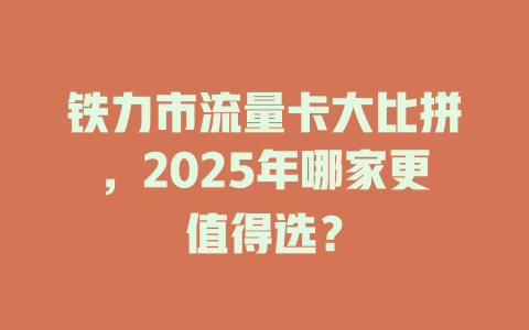 铁力市流量卡大比拼，2025年哪家更值得选？