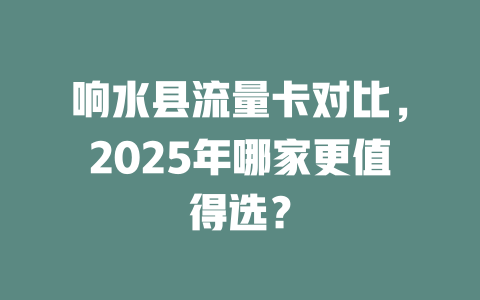 响水县流量卡对比，2025年哪家更值得选？