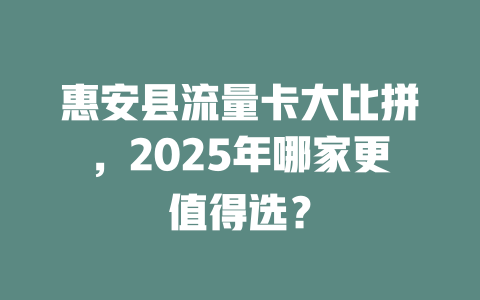 惠安县流量卡大比拼，2025年哪家更值得选？
