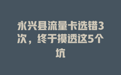 永兴县流量卡选错3次，终于摸透这5个坑