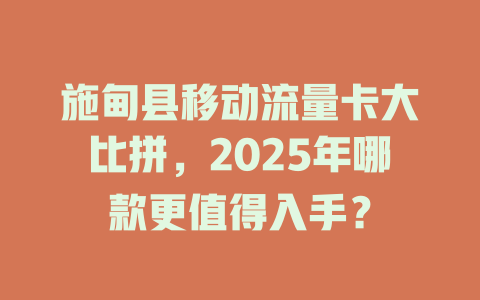 施甸县移动流量卡大比拼，2025年哪款更值得入手？