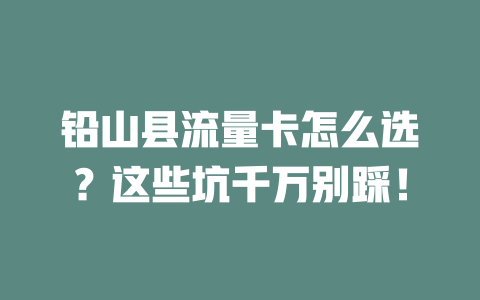 铅山县流量卡怎么选？这些坑千万别踩！