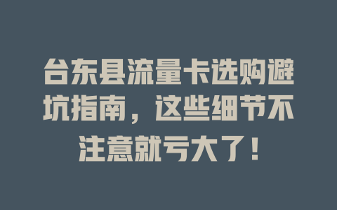 台东县流量卡选购避坑指南，这些细节不注意就亏大了！