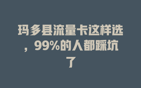 玛多县流量卡这样选，99%的人都踩坑了