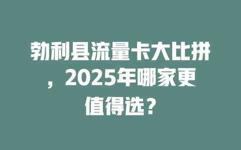 勃利县流量卡大比拼，2025年哪家更值得选？