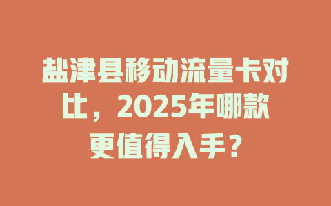 盐津县移动流量卡对比，2025年哪款更值得入手？