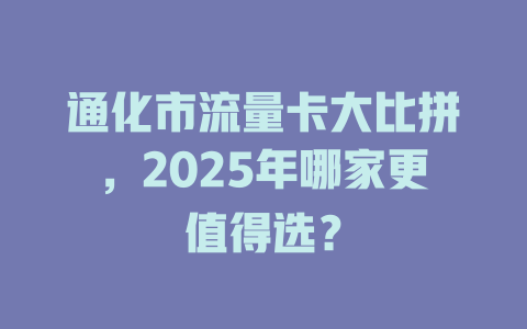 通化市流量卡大比拼，2025年哪家更值得选？