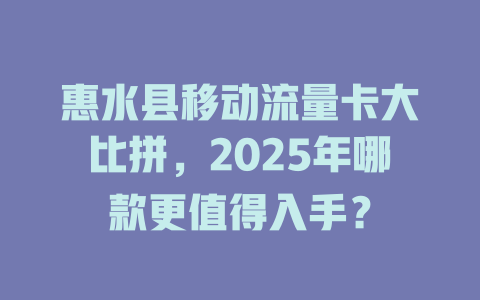 惠水县移动流量卡大比拼，2025年哪款更值得入手？
