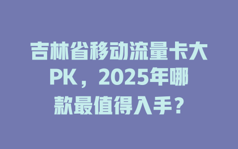 吉林省移动流量卡大PK，2025年哪款最值得入手？