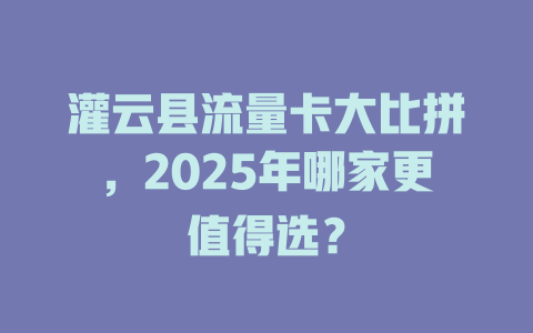 灌云县流量卡大比拼，2025年哪家更值得选？