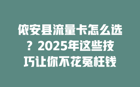 依安县流量卡怎么选？2025年这些技巧让你不花冤枉钱