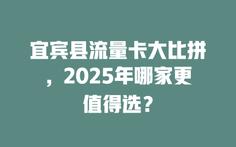 宜宾县流量卡大比拼，2025年哪家更值得选？