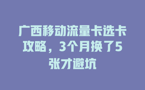 广西移动流量卡选卡攻略，3个月换了5张才避坑