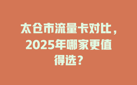 太仓市流量卡对比，2025年哪家更值得选？