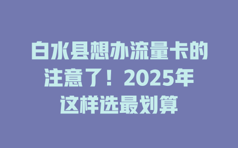 白水县想办流量卡的注意了！2025年这样选最划算