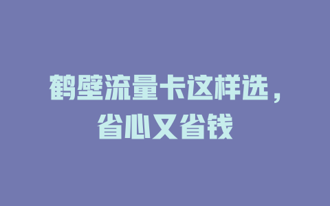 鹤壁流量卡这样选，省心又省钱