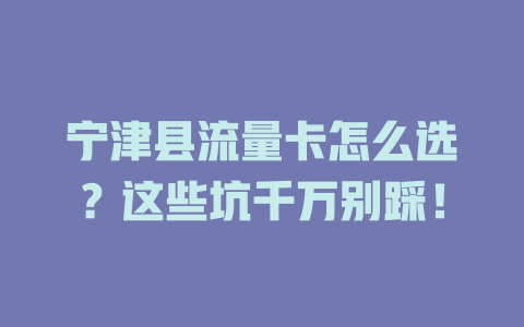 宁津县流量卡怎么选？这些坑千万别踩！