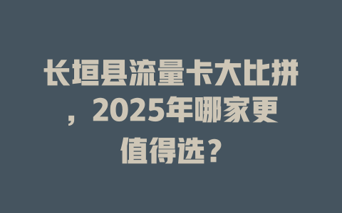 长垣县流量卡大比拼，2025年哪家更值得选？