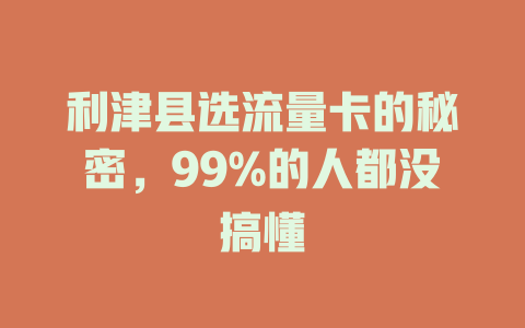 利津县选流量卡的秘密，99%的人都没搞懂