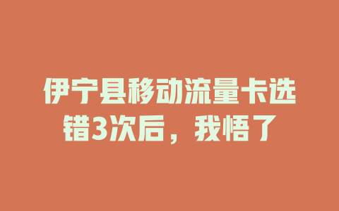 伊宁县移动流量卡选错3次后，我悟了