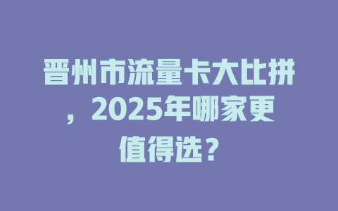 晋州市流量卡大比拼，2025年哪家更值得选？