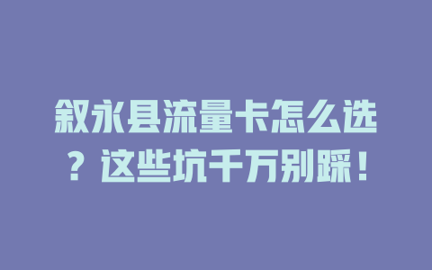 叙永县流量卡怎么选？这些坑千万别踩！