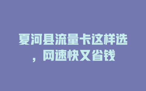 夏河县流量卡这样选，网速快又省钱