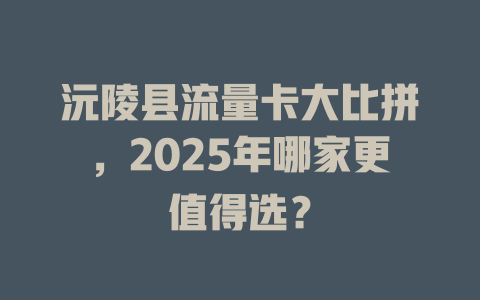 沅陵县流量卡大比拼，2025年哪家更值得选？