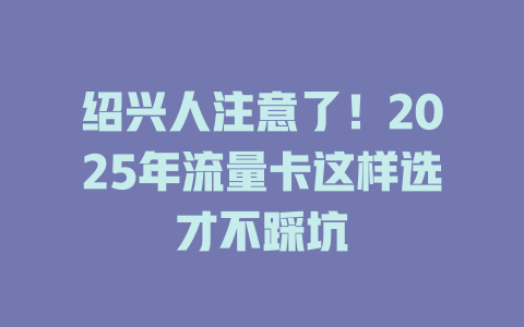 绍兴人注意了！2025年流量卡这样选才不踩坑