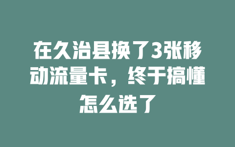 在久治县换了3张移动流量卡，终于搞懂怎么选了