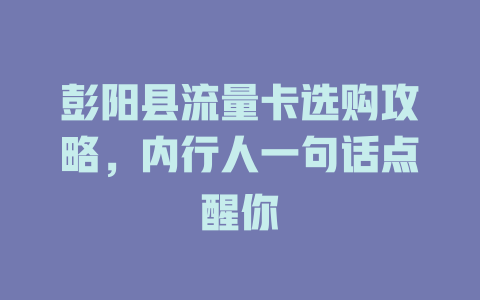彭阳县流量卡选购攻略，内行人一句话点醒你