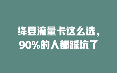 绛县流量卡这么选，90%的人都踩坑了
