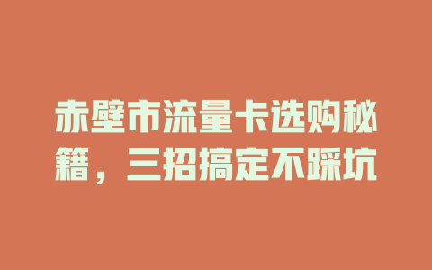 赤壁市流量卡选购秘籍，三招搞定不踩坑