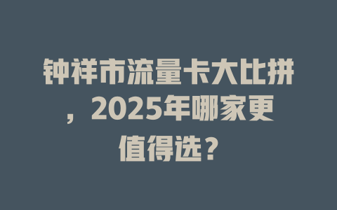 钟祥市流量卡大比拼，2025年哪家更值得选？