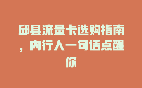 邱县流量卡选购指南，内行人一句话点醒你