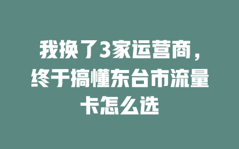 我换了3家运营商，终于搞懂东台市流量卡怎么选