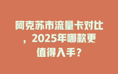 阿克苏市流量卡对比，2025年哪款更值得入手？